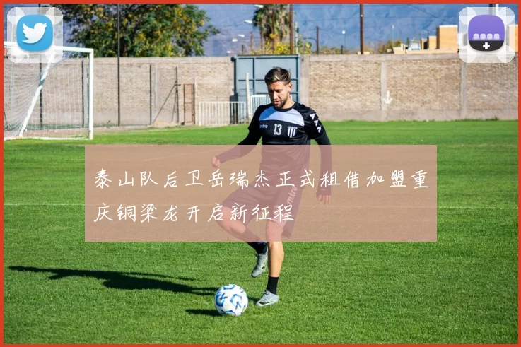 泰山队后卫岳瑞杰正式租借加盟重庆铜梁龙开启新征程