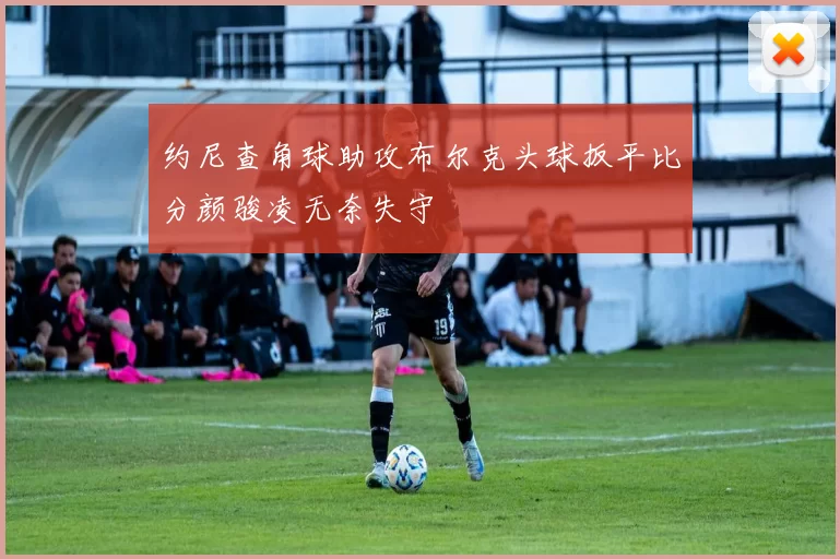 约尼查角球助攻布尔克头球扳平比分颜骏凌无奈失守
