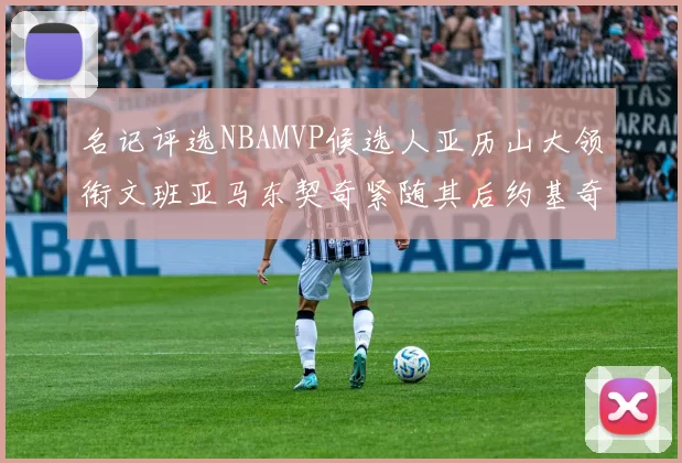 名记评选NBAMVP候选人亚历山大领衔文班亚马东契奇紧随其后约基奇位列第四