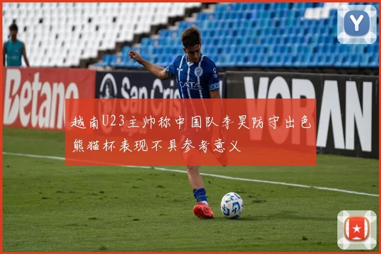 越南U23主帅称中国队李昊防守出色熊猫杯表现不具参考意义