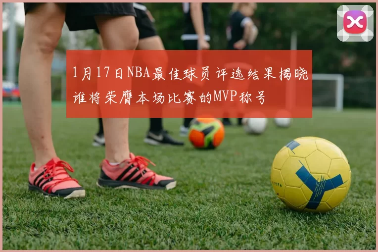 1月17日NBA最佳球员评选结果揭晓谁将荣膺本场比赛的MVP称号