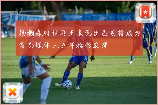 杨瀚森对位海王表现出色或将成为常态媒体人点评精彩发挥