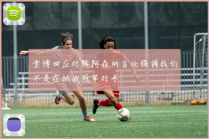 索博回应对阵阿森纳言论强调我们不是在挑战冠军对手