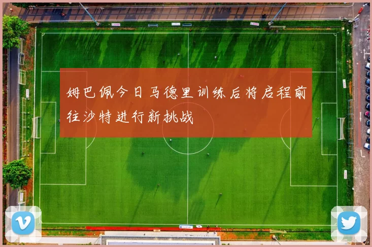 姆巴佩今日马德里训练后将启程前往沙特进行新挑战