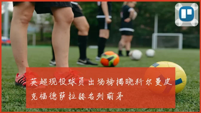 英超现役球员出场榜揭晓科尔曼皮克福德萨拉赫名列前茅