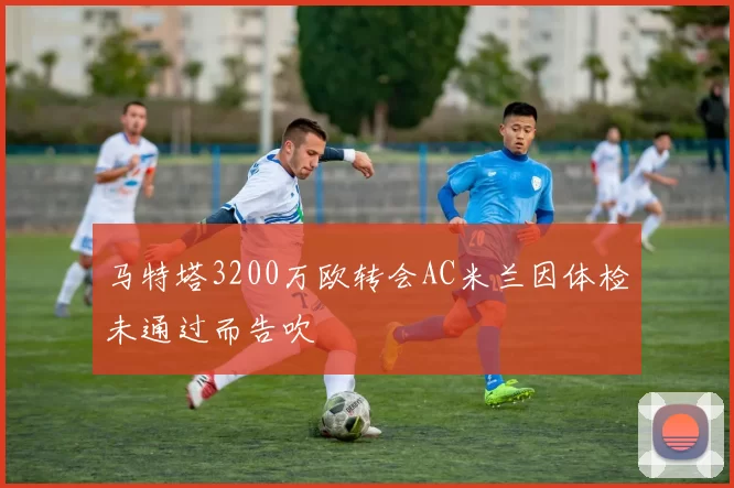马特塔3200万欧转会AC米兰因体检未通过而告吹