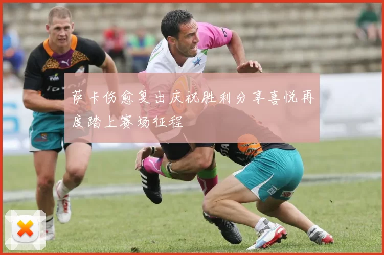 萨卡伤愈复出庆祝胜利分享喜悦再度踏上赛场征程