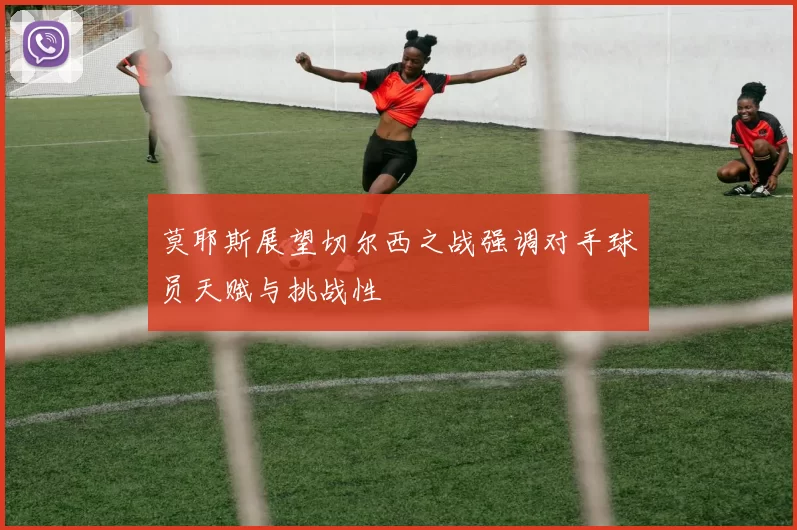 莫耶斯展望切尔西之战强调对手球员天赋与挑战性