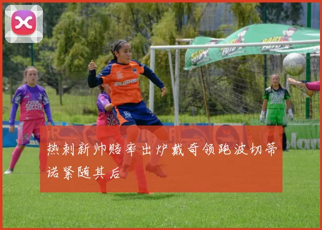 热刺新帅赔率出炉戴奇领跑波切蒂诺紧随其后
