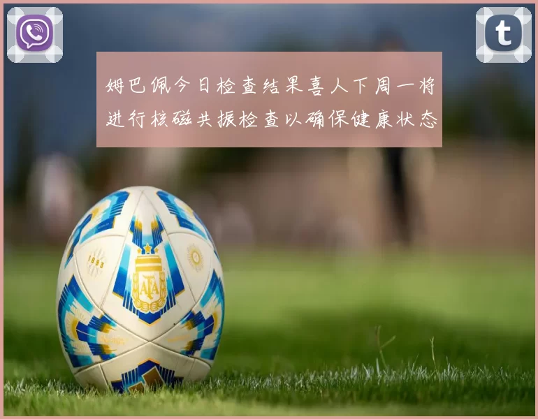 姆巴佩今日检查结果喜人下周一将进行核磁共振检查以确保健康状态