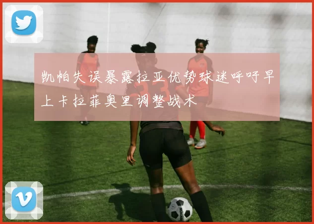 凯帕失误暴露拉亚优势球迷呼吁早上卡拉菲奥里调整战术