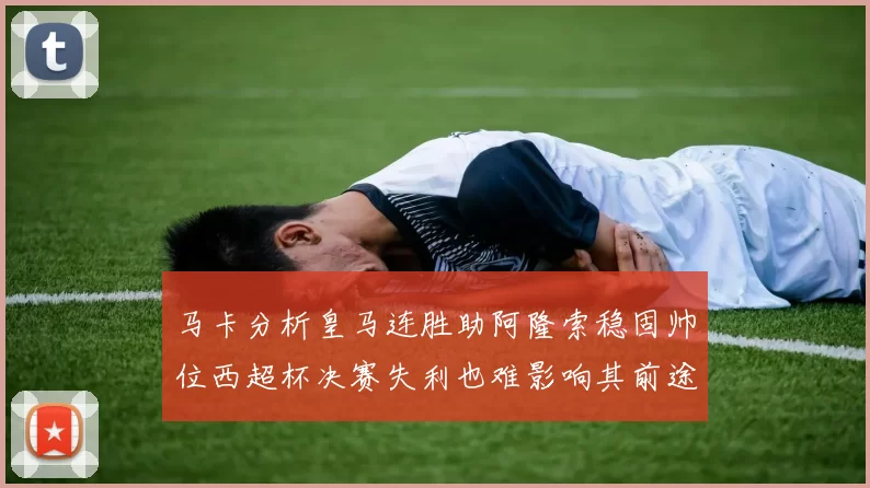 马卡分析皇马连胜助阿隆索稳固帅位西超杯决赛失利也难影响其前途
