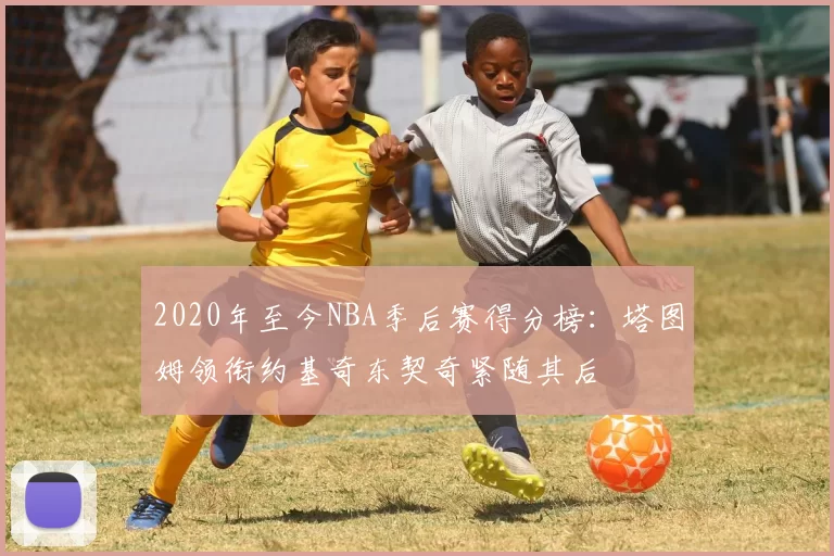 2020年至今NBA季后赛得分榜：塔图姆领衔约基奇东契奇紧随其后