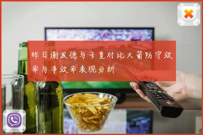 昨日谢泼德与卡皇对比火箭防守效率与净效率表现分析