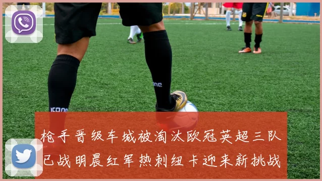 枪手晋级车城被淘汰欧冠英超三队已战明晨红军热刺纽卡迎来新挑战