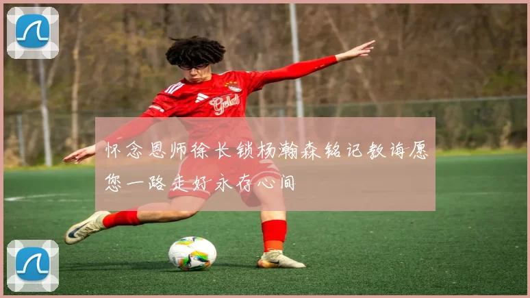 怀念恩师徐长锁杨瀚森铭记教诲愿您一路走好永存心间