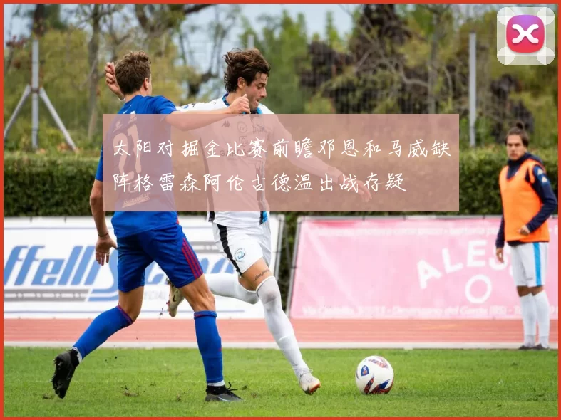 太阳对掘金比赛前瞻邓恩和马威缺阵格雷森阿伦古德温出战存疑