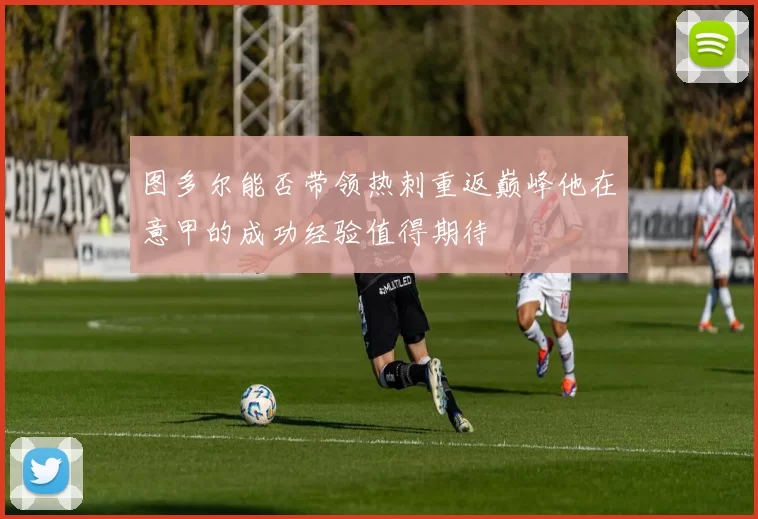 图多尔能否带领热刺重返巅峰他在意甲的成功经验值得期待