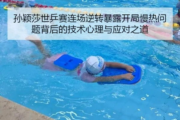 孙颖莎世乒赛连场逆转暴露开局慢热问题背后的技术心理与应对之道